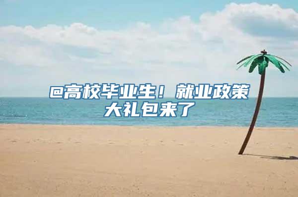 @高校毕业生！就业政策大礼包来了