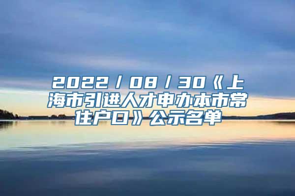 2022／08／30《上海市引进人才申办本市常住户口》公示名单