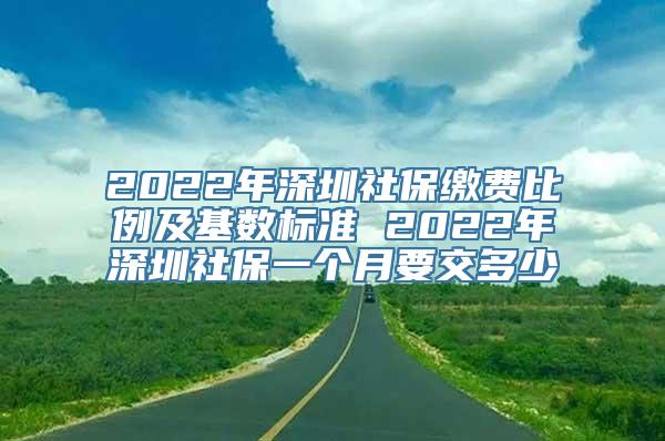 2022年深圳社保缴费比例及基数标准 2022年深圳社保一个月要交多少