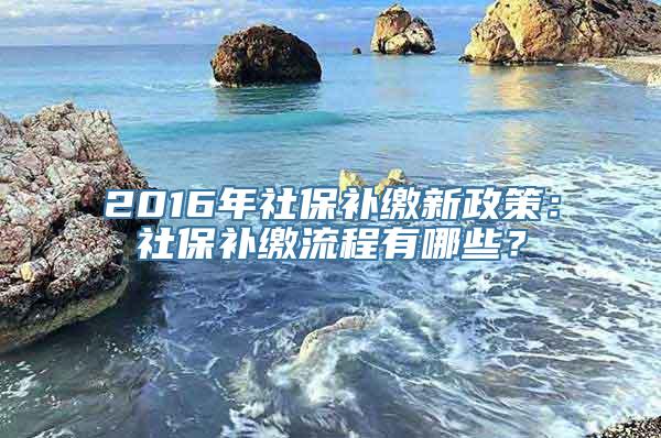 2016年社保补缴新政策：社保补缴流程有哪些？