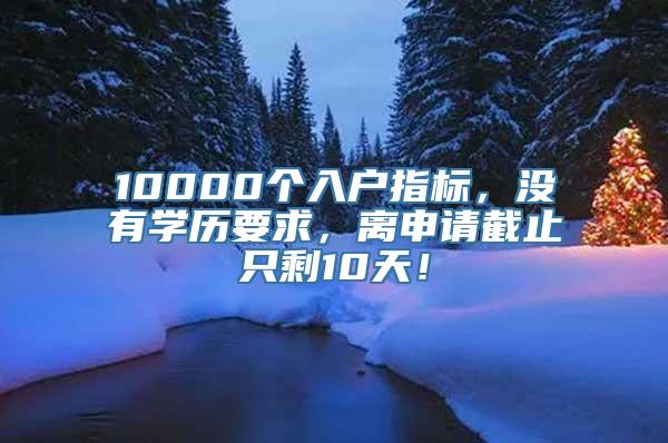 10000个入户指标，没有学历要求，离申请截止只剩10天！