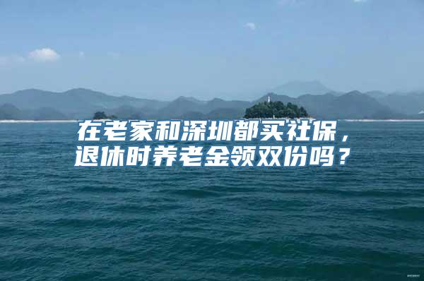 在老家和深圳都买社保，退休时养老金领双份吗？