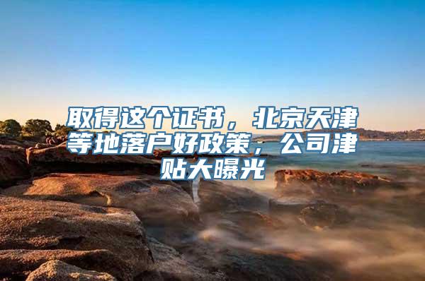 取得这个证书，北京天津等地落户好政策，公司津贴大曝光