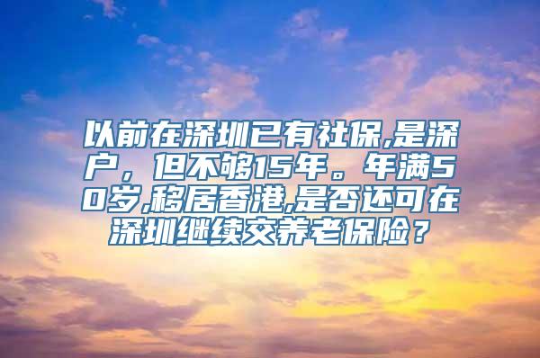 以前在深圳已有社保,是深户，但不够15年。年满50岁,移居香港,是否还可在深圳继续交养老保险？