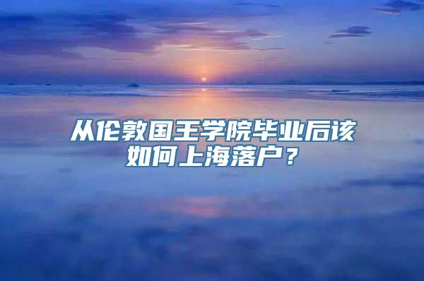 从伦敦国王学院毕业后该如何上海落户？