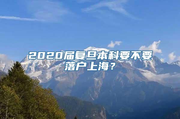 2020届复旦本科要不要落户上海？