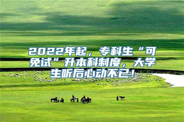 2022年起，专科生“可免试”升本科制度，大学生听后心动不已！