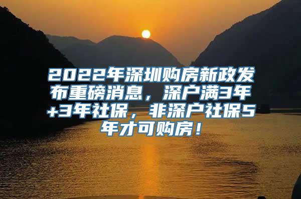 2022年深圳购房新政发布重磅消息，深户满3年+3年社保，非深户社保5年才可购房！