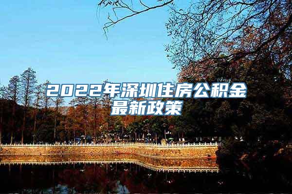 2022年深圳住房公积金最新政策