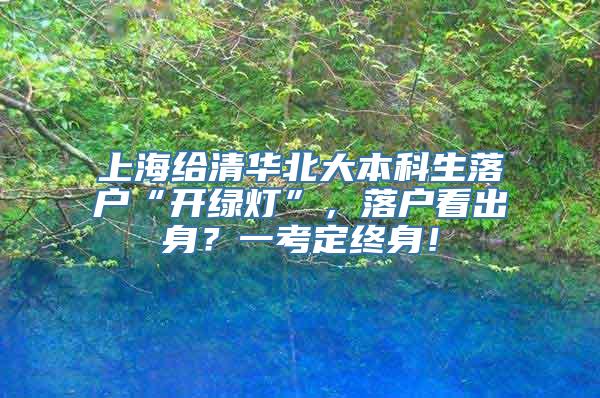 上海给清华北大本科生落户“开绿灯”，落户看出身？一考定终身！