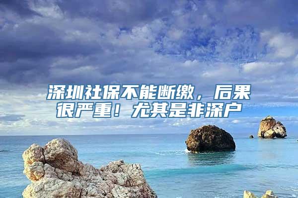 深圳社保不能断缴，后果很严重！尤其是非深户