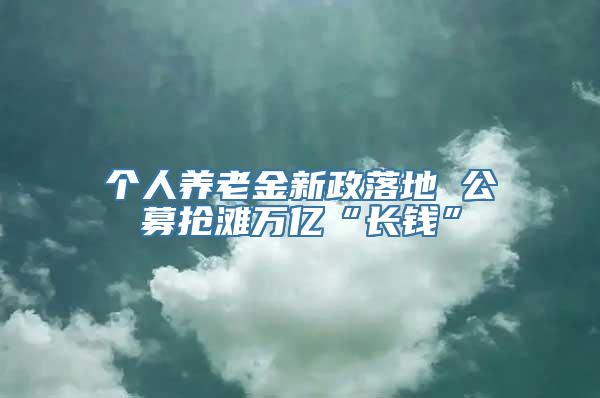 个人养老金新政落地 公募抢滩万亿“长钱”