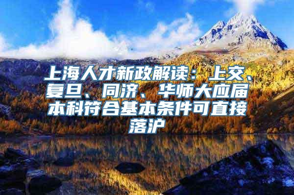 上海人才新政解读：上交、复旦、同济、华师大应届本科符合基本条件可直接落沪