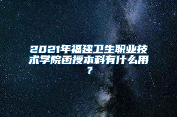 2021年福建卫生职业技术学院函授本科有什么用？