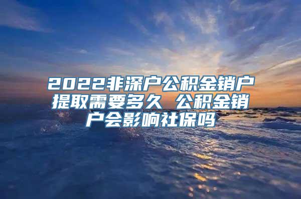 2022非深户公积金销户提取需要多久 公积金销户会影响社保吗