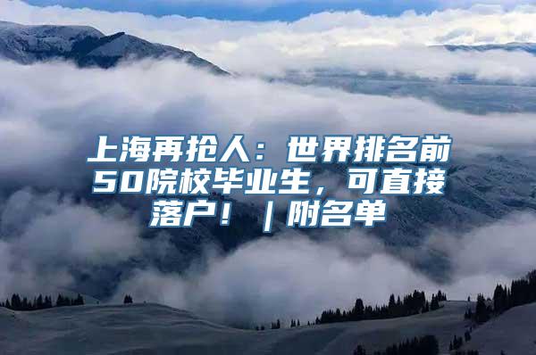 上海再抢人：世界排名前50院校毕业生，可直接落户！｜附名单