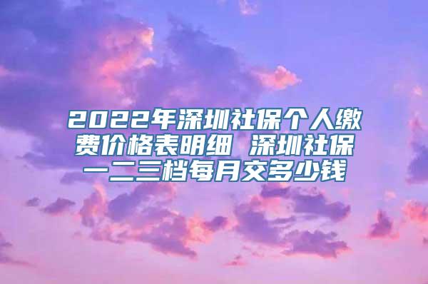 2022年深圳社保个人缴费价格表明细 深圳社保一二三档每月交多少钱