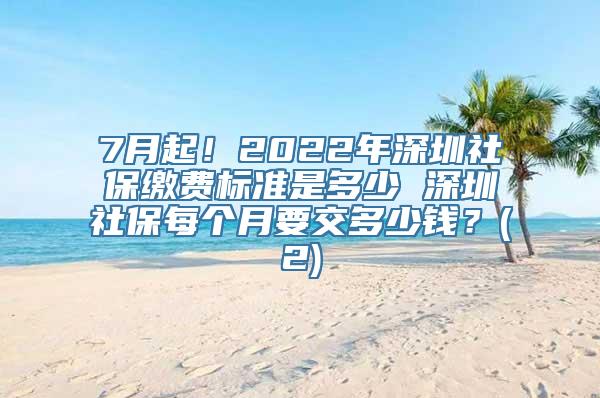 7月起！2022年深圳社保缴费标准是多少 深圳社保每个月要交多少钱？(2)