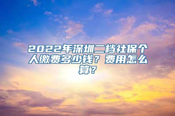 2022年深圳二档社保个人缴费多少钱？费用怎么算？