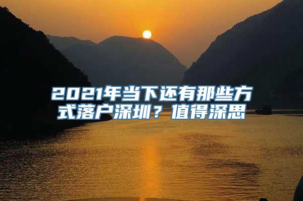 2021年当下还有那些方式落户深圳？值得深思