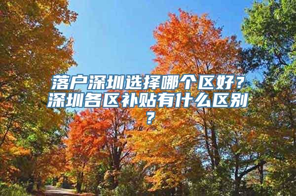 落户深圳选择哪个区好？深圳各区补贴有什么区别？