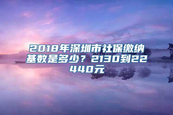 2018年深圳市社保缴纳基数是多少？2130到22440元