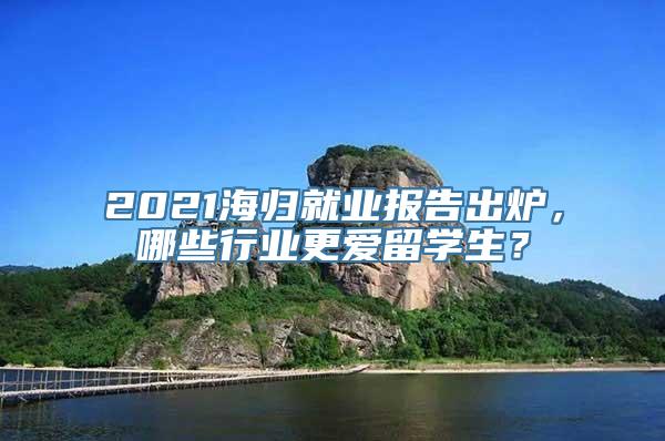 2021海归就业报告出炉，哪些行业更爱留学生？