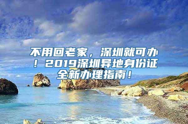 不用回老家，深圳就可办！2019深圳异地身份证全新办理指南！