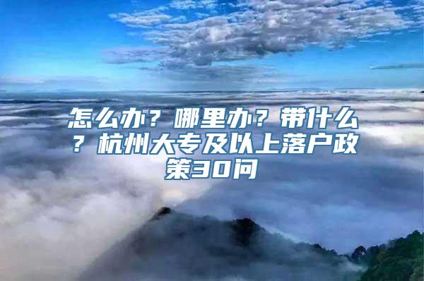 怎么办？哪里办？带什么？杭州大专及以上落户政策30问