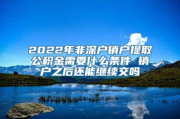 2022年非深户销户提取公积金需要什么条件 销户之后还能继续交吗