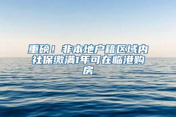 重磅！非本地户籍区域内社保缴满1年可在临港购房