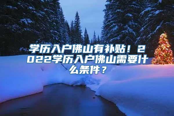 学历入户佛山有补贴！2022学历入户佛山需要什么条件？