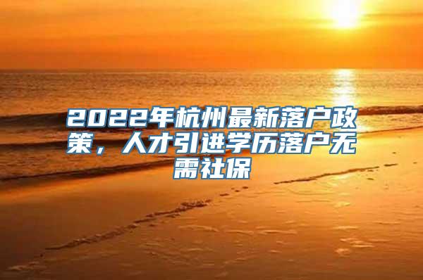 2022年杭州最新落户政策，人才引进学历落户无需社保