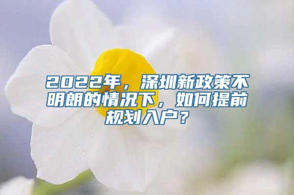 2022年，深圳新政策不明朗的情况下，如何提前规划入户？