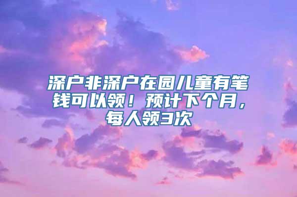 深户非深户在园儿童有笔钱可以领！预计下个月，每人领3次