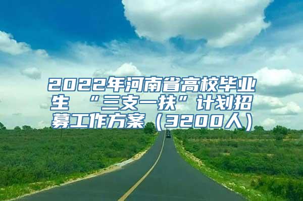 2022年河南省高校毕业生 “三支一扶”计划招募工作方案（3200人）