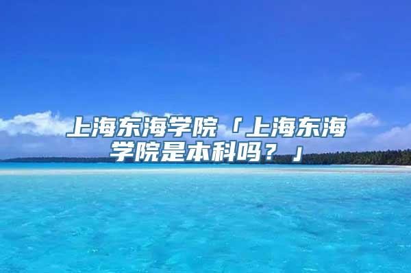 上海东海学院「上海东海学院是本科吗？」