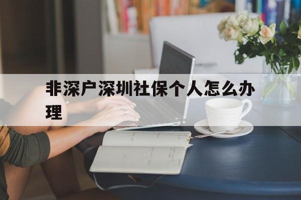 非深户深圳社保个人怎么办理(非深户深圳社保个人怎么办理退休) 深圳核准入户