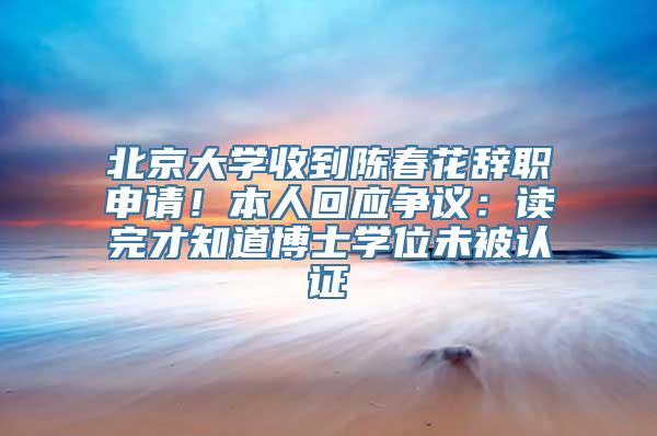 北京大学收到陈春花辞职申请！本人回应争议：读完才知道博士学位未被认证