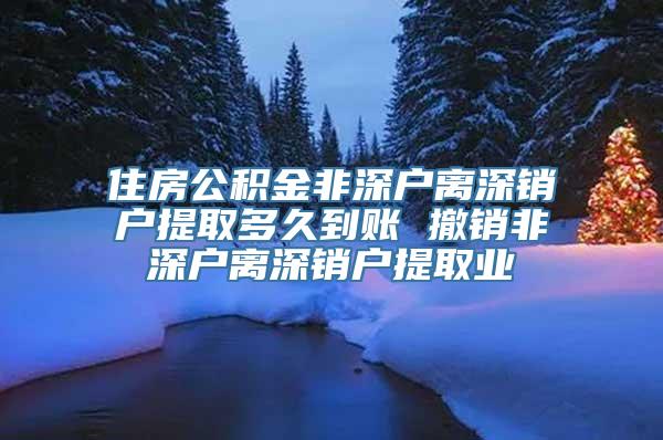 住房公积金非深户离深销户提取多久到账 撤销非深户离深销户提取业