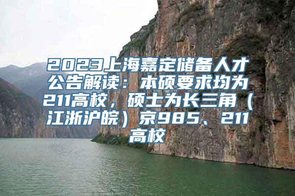 2023上海嘉定储备人才公告解读：本硕要求均为211高校，硕士为长三角（江浙沪皖）京985、211高校