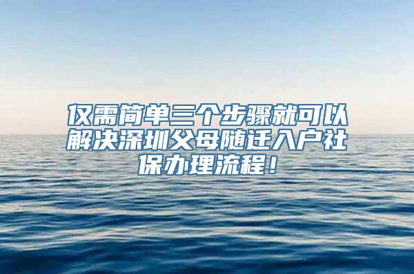 仅需简单三个步骤就可以解决深圳父母随迁入户社保办理流程！