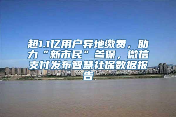 超1.1亿用户异地缴费，助力“新市民”参保，微信支付发布智慧社保数据报告