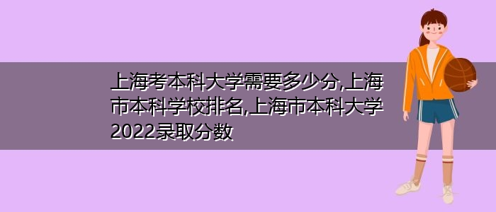 上海考本科大学需要多少分,上海市本科学校排名,上海市本科大学2022录取分数