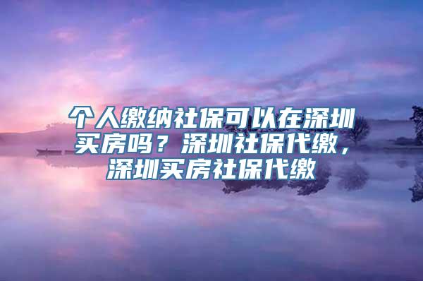 个人缴纳社保可以在深圳买房吗？深圳社保代缴，深圳买房社保代缴