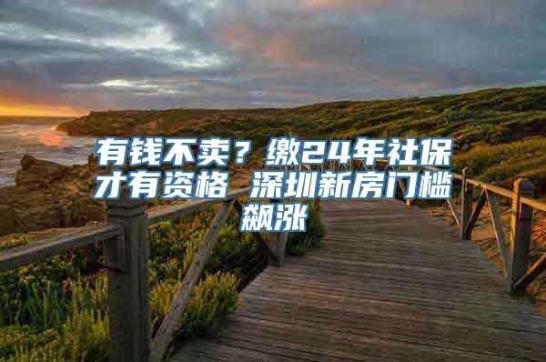 有钱不卖？缴24年社保才有资格 深圳新房门槛飙涨