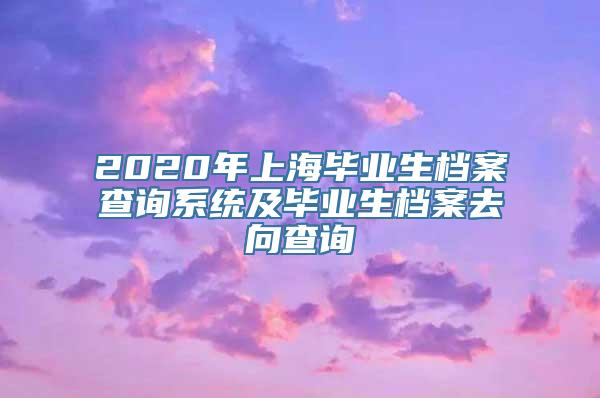 2020年上海毕业生档案查询系统及毕业生档案去向查询