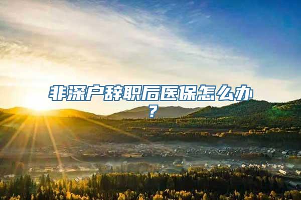 非深户辞职后医保怎么办？