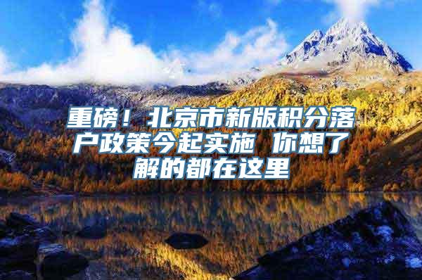 重磅！北京市新版积分落户政策今起实施 你想了解的都在这里