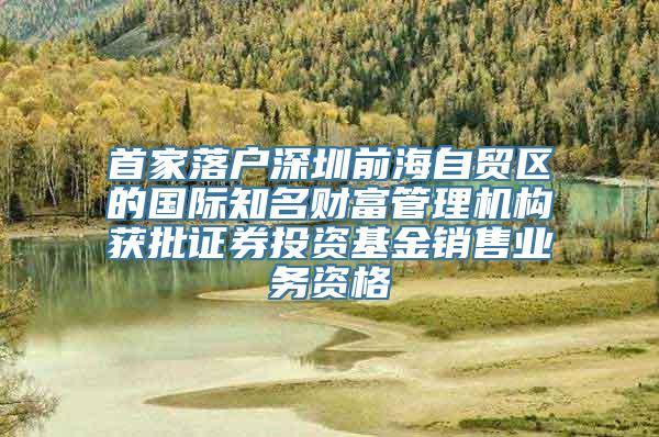 首家落户深圳前海自贸区的国际知名财富管理机构获批证券投资基金销售业务资格